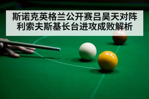 斯诺克英格兰公开赛吕昊天对阵利索夫斯基长台进攻成败解析 | William Hill