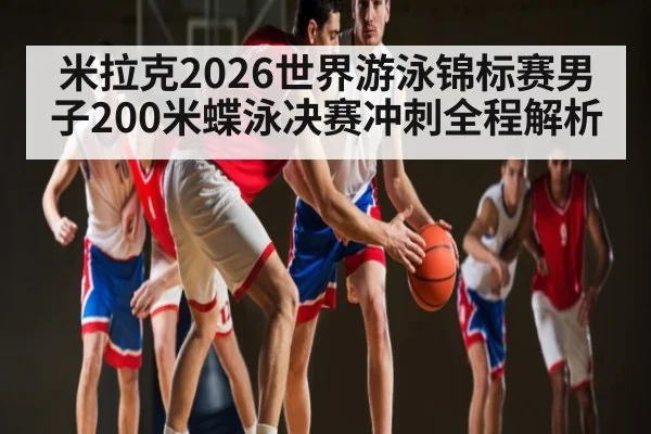 米拉克2026世界游泳锦标赛男子200米蝶泳决赛冲刺全程解析 | William Hill