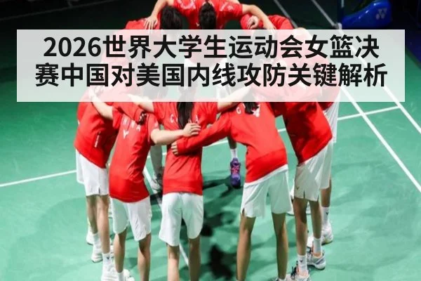 2026世界大学生运动会女篮决赛中国对美国内线攻防关键解析