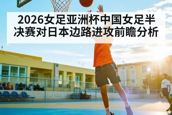 2026女足亚洲杯中国女足半决赛对日本边路进攻前瞻分析