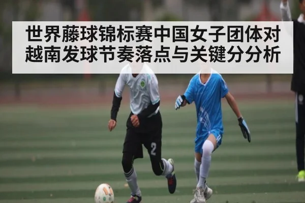 世界藤球锦标赛中国女子团体对越南发球节奏落点与关键分分析