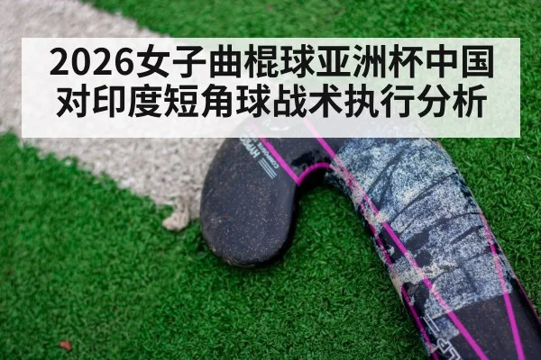 2026女子曲棍球亚洲杯中国对印度短角球战术执行分析