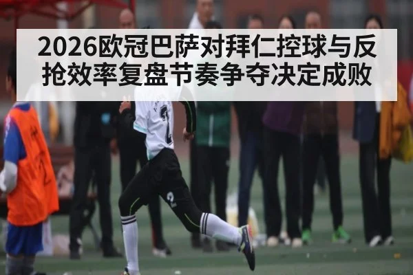 2026欧冠巴萨对拜仁控球与反抢效率复盘节奏争夺决定成败