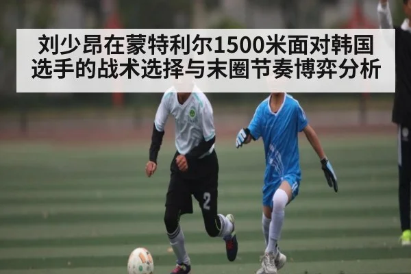 刘少昂在蒙特利尔1500米面对韩国选手的战术选择与末圈节奏博弈分析