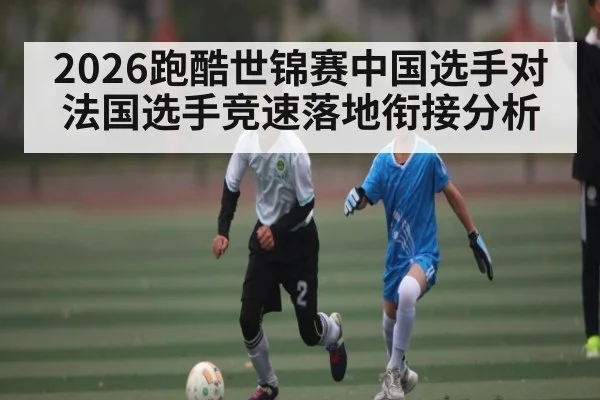2026跑酷世锦赛中国选手对法国选手竞速落地衔接分析