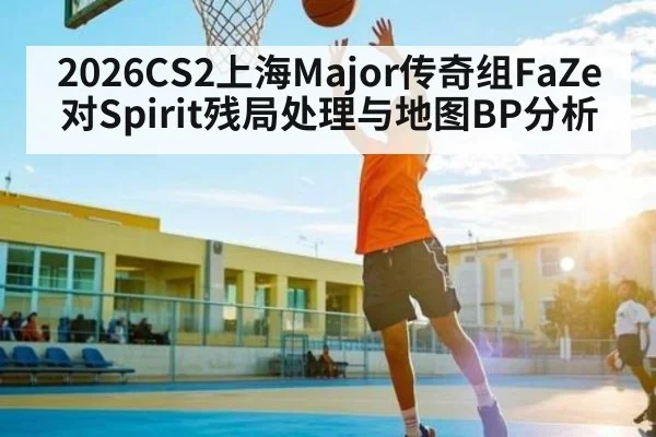 2026CS2上海Major传奇组FaZe对Spirit残局处理与地图BP分析 | William Hill
